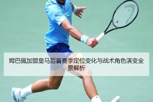 姆巴佩加盟皇马后首赛季定位变化与战术角色演变全景解析
