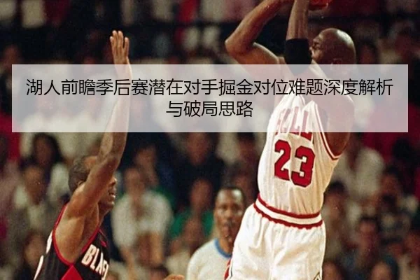 湖人前瞻季后赛潜在对手掘金对位难题深度解析与破局思路